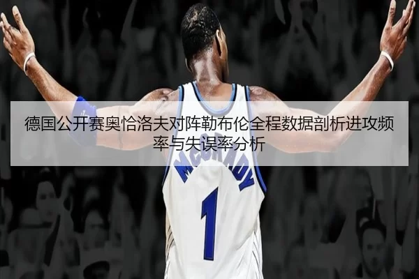 德国公开赛奥恰洛夫对阵勒布伦全程数据剖析进攻频率与失误率分析