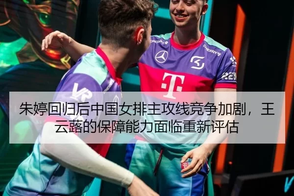 朱婷回归后中国女排主攻线竞争加剧，王云蕗的保障能力面临重新评估