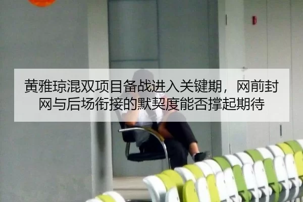 黄雅琼混双项目备战进入关键期，网前封网与后场衔接的默契度能否撑起期待